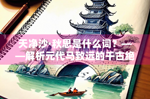 天净沙·秋思是什么词？——解析元代马致远的千古绝唱