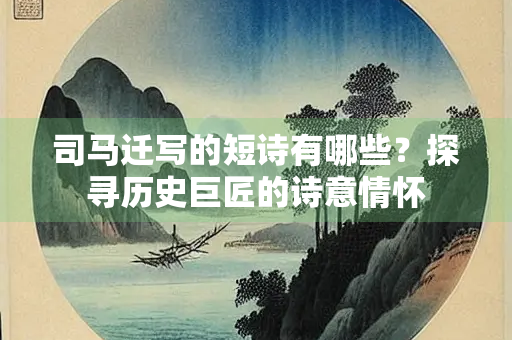 司马迁写的短诗有哪些？探寻历史巨匠的诗意情怀