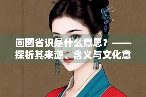 画图省识是什么意思？——探析其来源、含义与文化意蕴