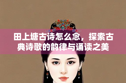田上塘古诗怎么念，探索古典诗歌的韵律与诵读之美