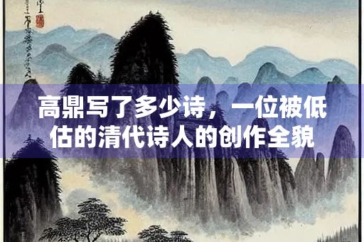 高鼎写了多少诗，一位被低估的清代诗人的创作全貌