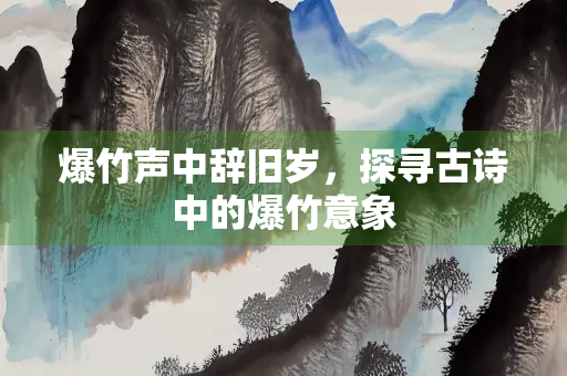 爆竹声中辞旧岁，探寻古诗中的爆竹意象