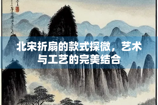 北宋折扇的款式探微，艺术与工艺的完美结合