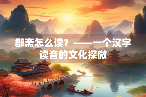 郡斋怎么读？——一个汉字读音的文化探微