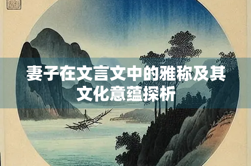 妻子在文言文中的雅称及其文化意蕴探析