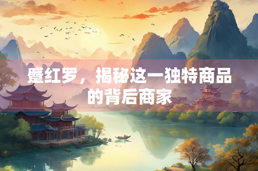 蹙红罗，揭秘这一独特商品的背后商家