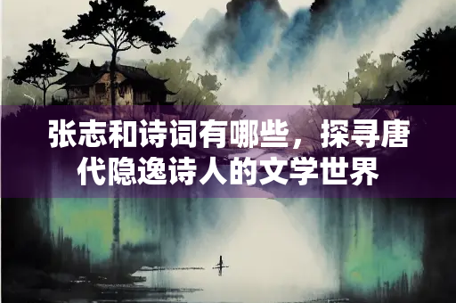 张志和诗词有哪些，探寻唐代隐逸诗人的文学世界