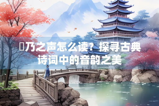 欸乃之声怎么读？探寻古典诗词中的音韵之美