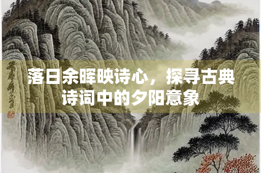 落日余晖映诗心，探寻古典诗词中的夕阳意象