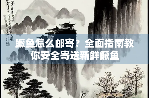 鳜鱼怎么邮寄？全面指南教你安全寄送新鲜鳜鱼
