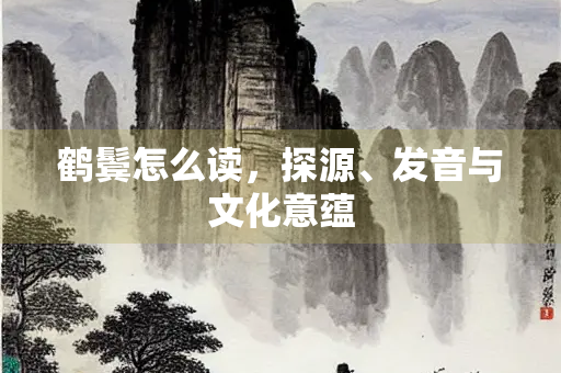 鹤鬓怎么读，探源、发音与文化意蕴