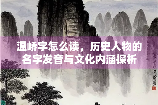 温峤字怎么读，历史人物的名字发音与文化内涵探析
