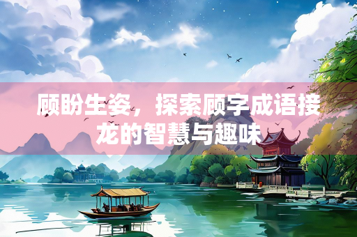 顾盼生姿，探索顾字成语接龙的智慧与趣味