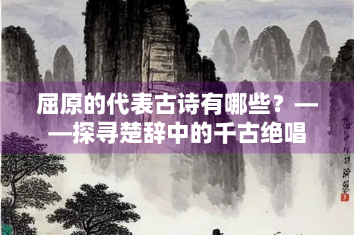 屈原的代表古诗有哪些？——探寻楚辞中的千古绝唱