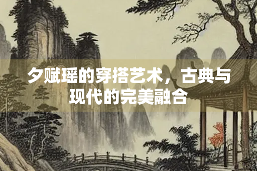 夕赋瑶的穿搭艺术，古典与现代的完美融合