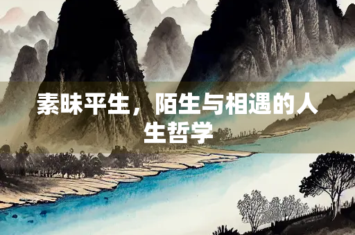 素昧平生,陌生与相遇的人生哲学 素昧平生,陌生与相遇的人生哲学