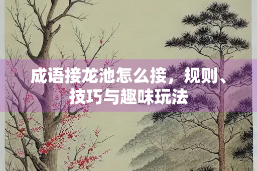 成语接龙池怎么接，规则、技巧与趣味玩法