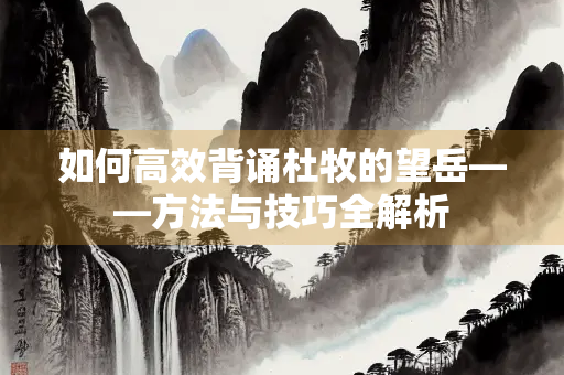 如何高效背诵杜牧的望岳——方法与技巧全解析