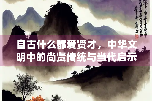 自古什么都爱贤才，中华文明中的尚贤传统与当代启示