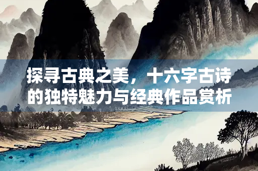 探寻古典之美，十六字古诗的独特魅力与经典作品赏析
