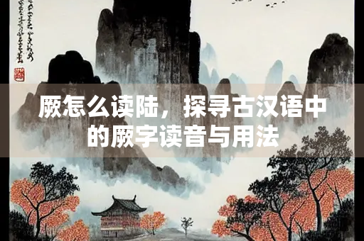 厥怎么读陆，探寻古汉语中的厥字读音与用法