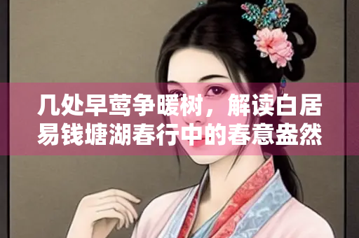几处早莺争暖树，解读白居易钱塘湖春行中的春意盎然