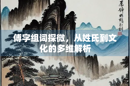 傅字组词探微，从姓氏到文化的多维解析