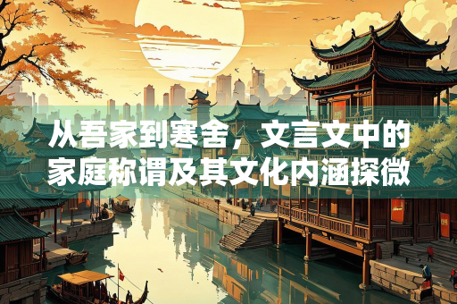从吾家到寒舍，文言文中的家庭称谓及其文化内涵探微