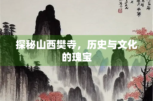 探秘山西樊寺，历史与文化的瑰宝