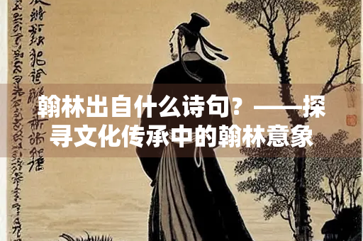 翰林出自什么诗句？——探寻文化传承中的翰林意象