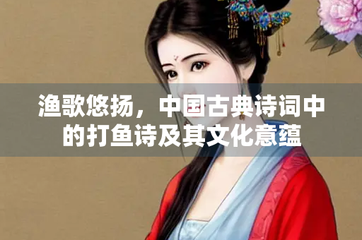 渔歌悠扬，中国古典诗词中的打鱼诗及其文化意蕴