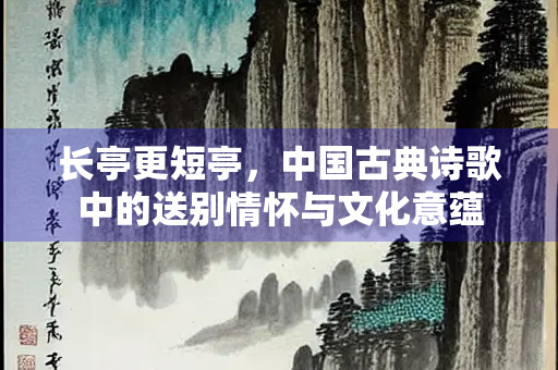 长亭更短亭，中国古典诗歌中的送别情怀与文化意蕴