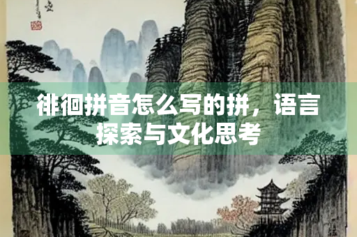 徘徊拼音怎么写的拼，语言探索与文化思考