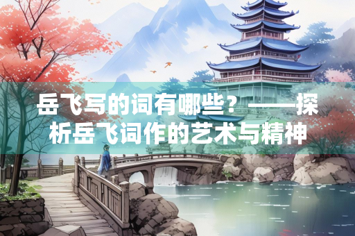 岳飞写的词有哪些？——探析岳飞词作的艺术与精神