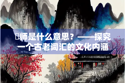 怤师是什么意思？——探究一个古老词汇的文化内涵