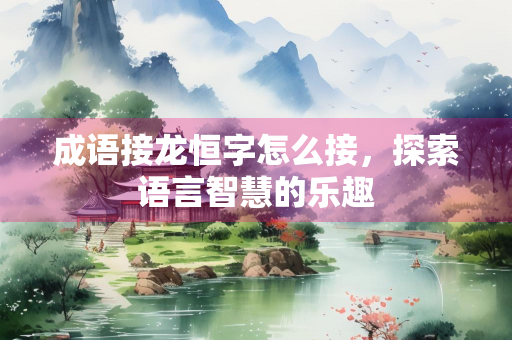 成语接龙恒字怎么接，探索语言智慧的乐趣