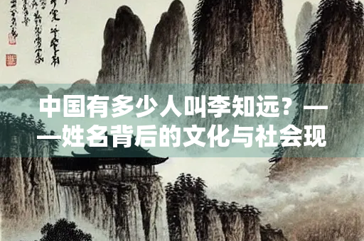中国有多少人叫李知远？——姓名背后的文化与社会现象