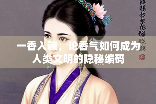 一香入魂，论香气如何成为人类文明的隐秘编码