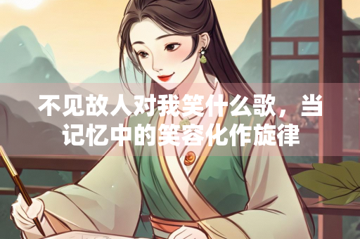 不见故人对我笑什么歌，当记忆中的笑容化作旋律