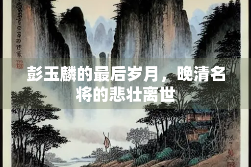 彭玉麟的最后岁月，晚清名将的悲壮离世