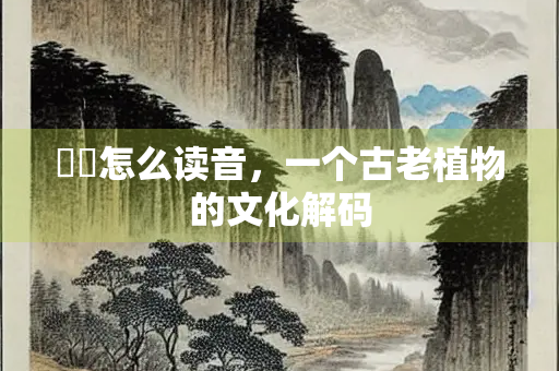 芣苢怎么读音，一个古老植物的文化解码