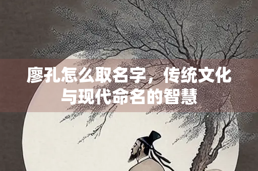 廖孔怎么取名字，传统文化与现代命名的智慧