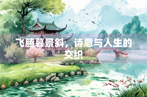 飞腾暮景斜，诗意与人生的交织