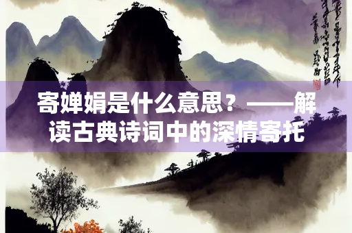 寄婵娟是什么意思？——解读古典诗词中的深情寄托