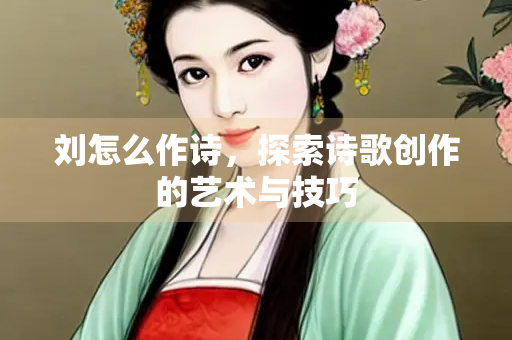 刘怎么作诗，探索诗歌创作的艺术与技巧