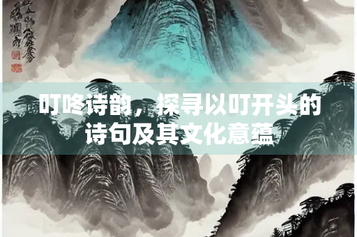 叮咚诗韵，探寻以叮开头的诗句及其文化意蕴