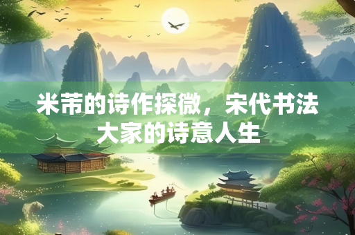 米芾的诗作探微，宋代书法大家的诗意人生