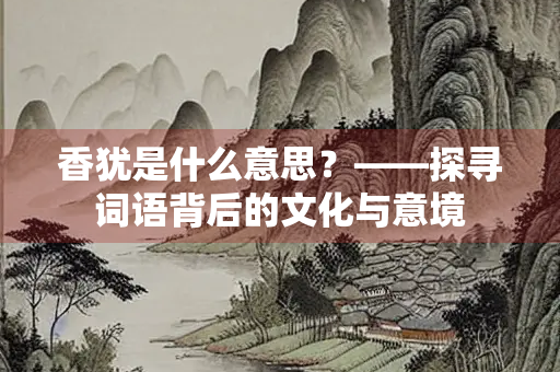 香犹是什么意思？——探寻词语背后的文化与意境