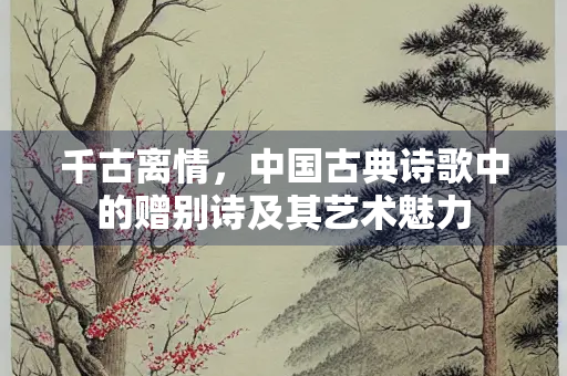 千古离情，中国古典诗歌中的赠别诗及其艺术魅力