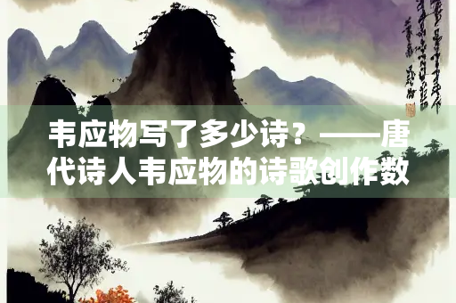 韦应物写了多少诗？——唐代诗人韦应物的诗歌创作数量考